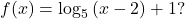 f(x)={\mathrm{log}}_{5}\left(x-2\right)+1?