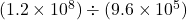 (1.2 \times 10^8) \div (9.6 \times 10^5)