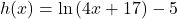 h(x)=\mathrm{ln}\left(4x+17\right)-5