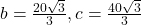 b=\frac{20\sqrt{3}}{3}, c=\frac{40\sqrt{3}}{3}