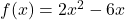 f(x) = 2x^2 - 6x