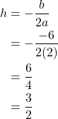 \begin{align*} h &= -\frac{b}{2a} \\ &= -\frac{-6}{2(2)} \\ &= \frac{6}{4} \\ &= \frac{3}{2} \end{align*}