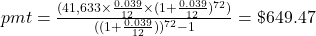 pmt = \frac{(41,633 \times \frac{0.039}{12} \times (1+\frac{0.039}{12})^{72})}{((1+\frac{0.039}{12}))^{72}-1} = \$649.47