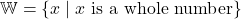 \mathbb{W} = \{ x \mid x \text{ is a whole number} \}