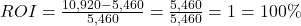 ROI = \frac{10,920-5,460}{5,460} = \frac{5,460}{5,460} = 1 = 100\%