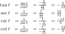 \begin{array}{rcll} \tan t & = \frac{\sin t}{\cos t} & = \frac{-\frac{5}{13}}{\frac{12}{13}} & = -\frac{5}{12} \\ \sec t & = \frac{1}{\cos t} & = \frac{1}{\frac{12}{13}} & = \frac{13}{12} \\ \csc t & = \frac{1}{\sin t} & = \frac{1}{-\frac{5}{13}} & = \frac{-13}{5} \\ \cot t & = \frac{1}{\tan t} & = \frac{1}{-\frac{5}{12}} & = -\frac{12}{5} \end{array}