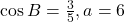 \cos B=\frac{3}{5},a=6