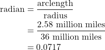 \begin{align*} \text{radian} &= \frac{\text{arclength}}{\text{radius}} \\ &= \frac{\text{2.58 million miles}}{36\text{ million miles}} \\ &= 0.0717 \end{align*}